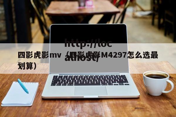 四影虎影mv(四影虎影M4297怎么选最划算)