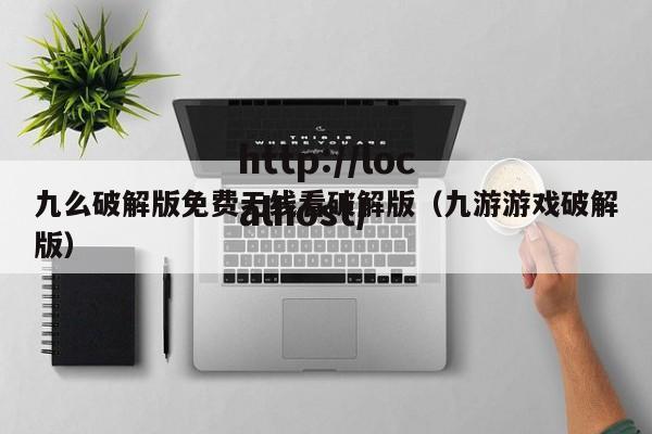 九么破解版免费无线看破解版(九游游戏破解版)