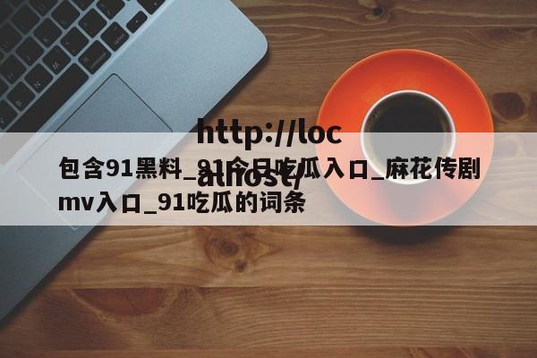 包含91黑料_91今日吃瓜入口_麻花传剧mv入口_91吃瓜的词条
