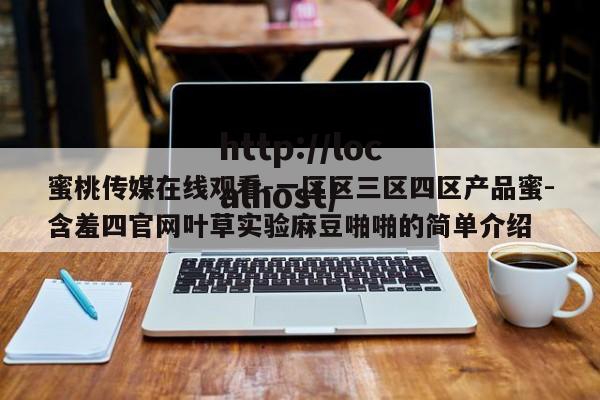 蜜桃传媒在线观看-一区区三区四区产品蜜-含羞四官网叶草实验麻豆啪啪的简单介绍