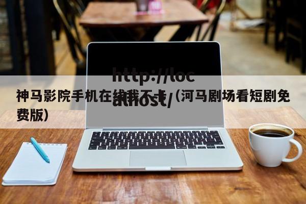 神马影院手机在线我不卡(河马剧场看短剧免费版)