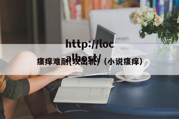 瘙痒难耐(攻出轨)(小说瘙痒)
