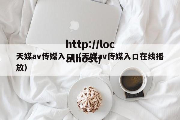 天媒av传媒入口(天媒av传媒入口在线播放)