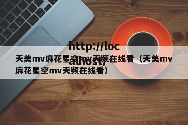 天美mv麻花星空mv天频在线看(天美mv麻花星空mv天频在线看)